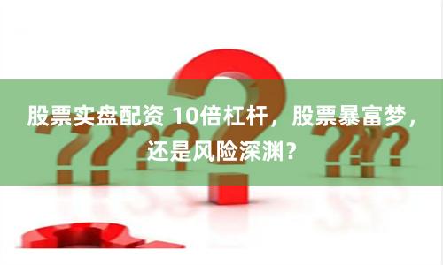 股票实盘配资 10倍杠杆，股票暴富梦，还是风险深渊？