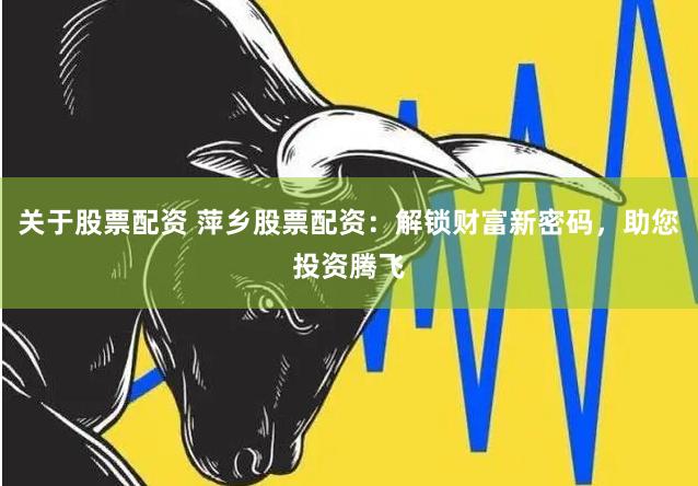 关于股票配资 萍乡股票配资：解锁财富新密码，助您投资腾飞