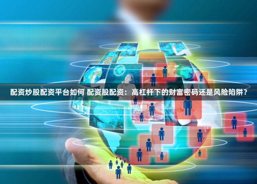 配资炒股配资平台如何 配资股配资：高杠杆下的财富密码还是风险陷阱？