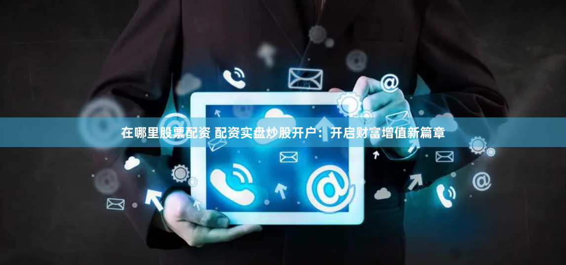 在哪里股票配资 配资实盘炒股开户:开启财富增值新篇章