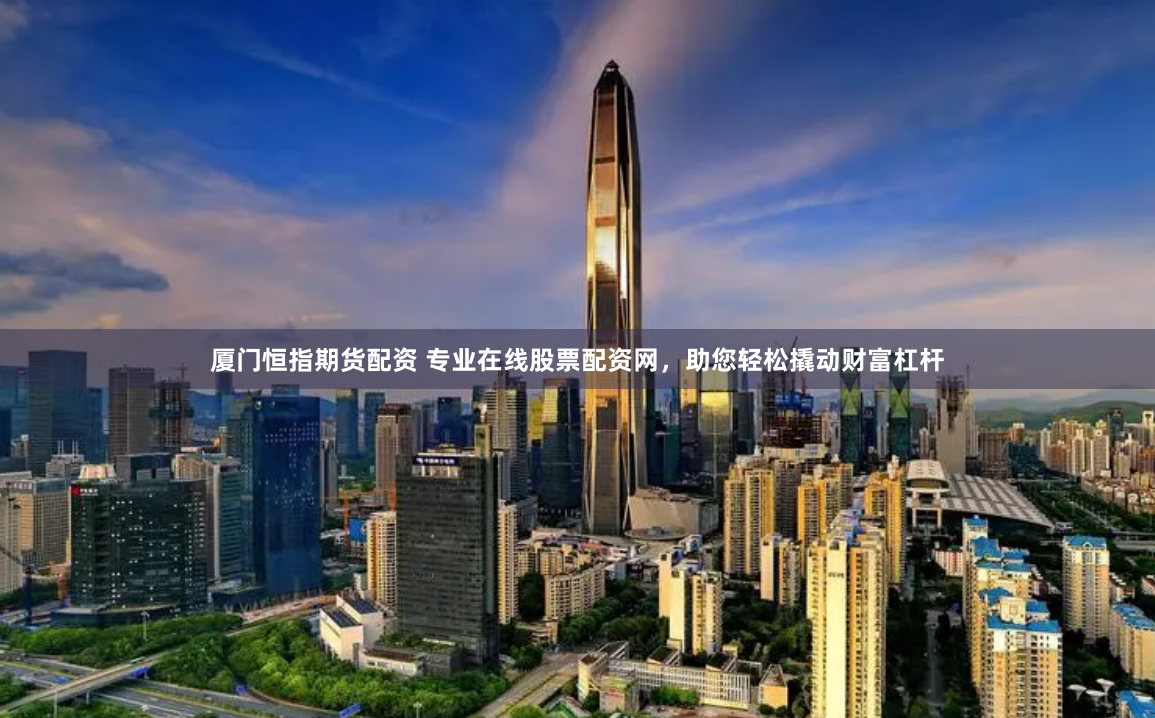 厦门恒指期货配资 专业在线股票配资网,助您轻松撬动财富杠杆