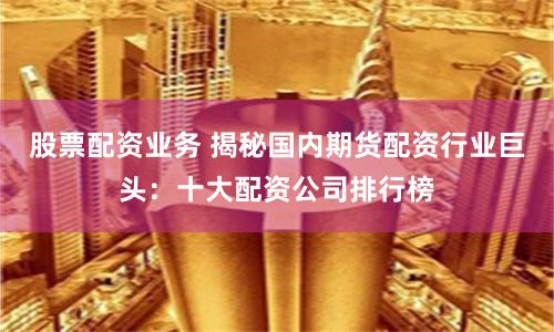 股票配资业务 揭秘国内期货配资行业巨头：十大配资公司排行榜