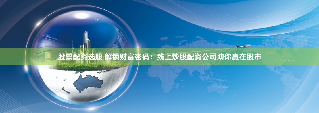 股票配资选股 解锁财富密码：线上炒股配资公司助你赢在股市
