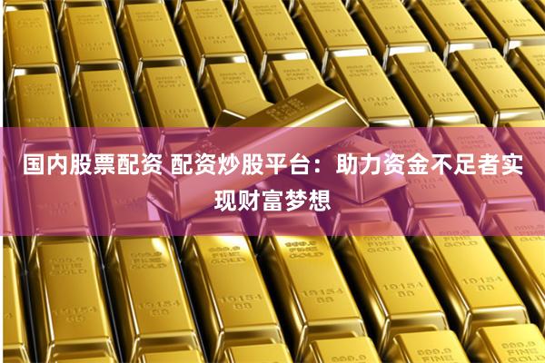 国内股票配资 配资炒股平台：助力资金不足者实现财富梦想