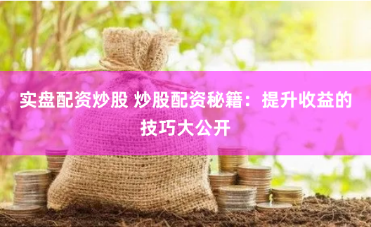 实盘配资炒股 炒股配资秘籍:提升收益的技巧大公开