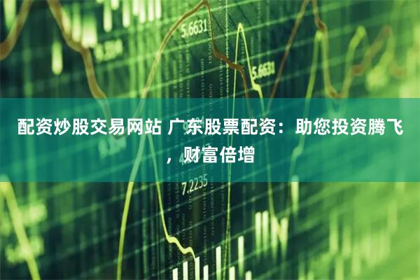 配资炒股交易网站 广东股票配资：助您投资腾飞，财富倍增