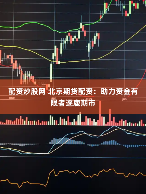 配资炒股网 北京期货配资:助力资金有限者逐鹿期市