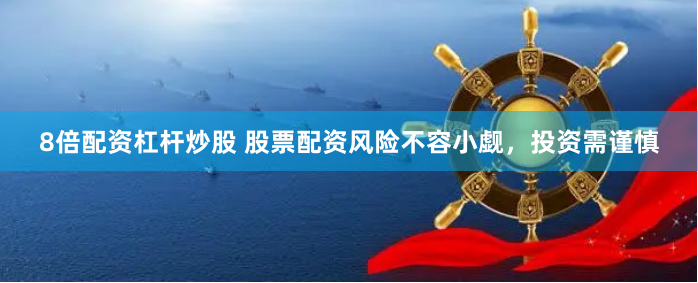 8倍配资杠杆炒股 股票配资风险不容小觑,投资需谨慎
