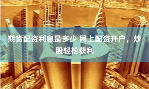 期货配资利息是多少 网上配资开户,炒股轻松获利