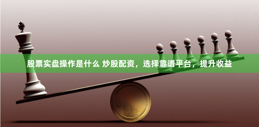 股票实盘操作是什么 炒股配资,选择靠谱平台,提升收益