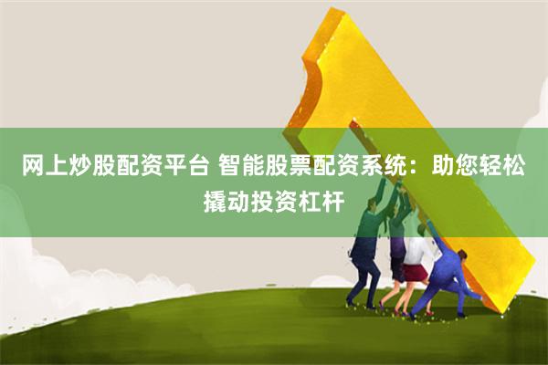 网上炒股配资平台 智能股票配资系统：助您轻松撬动投资杠杆
