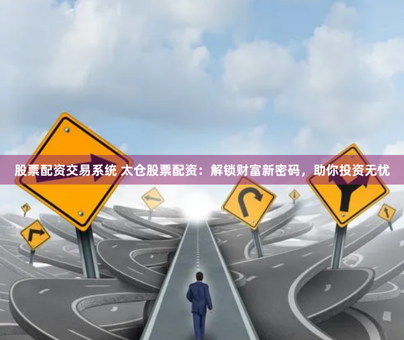 股票配资交易系统 太仓股票配资：解锁财富新密码，助你投资无忧