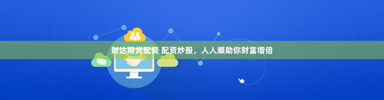 财达期货配资 配资炒股,人人顺助你财富增倍