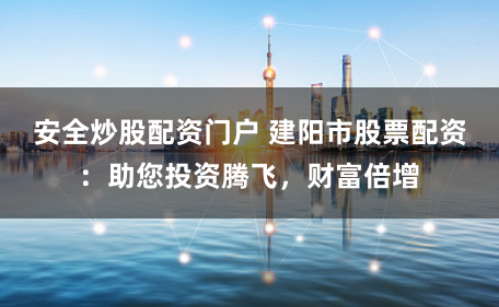 安全炒股配资门户 建阳市股票配资:助您投资腾飞,财富倍增