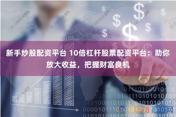 新手炒股配资平台 10倍杠杆股票配资平台：助你放大收益，把握财富良机