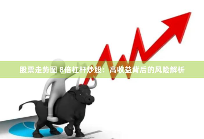 股票走势图 8倍杠杆炒股:高收益背后的风险解析