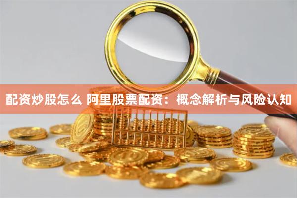 配资炒股怎么 阿里股票配资：概念解析与风险认知