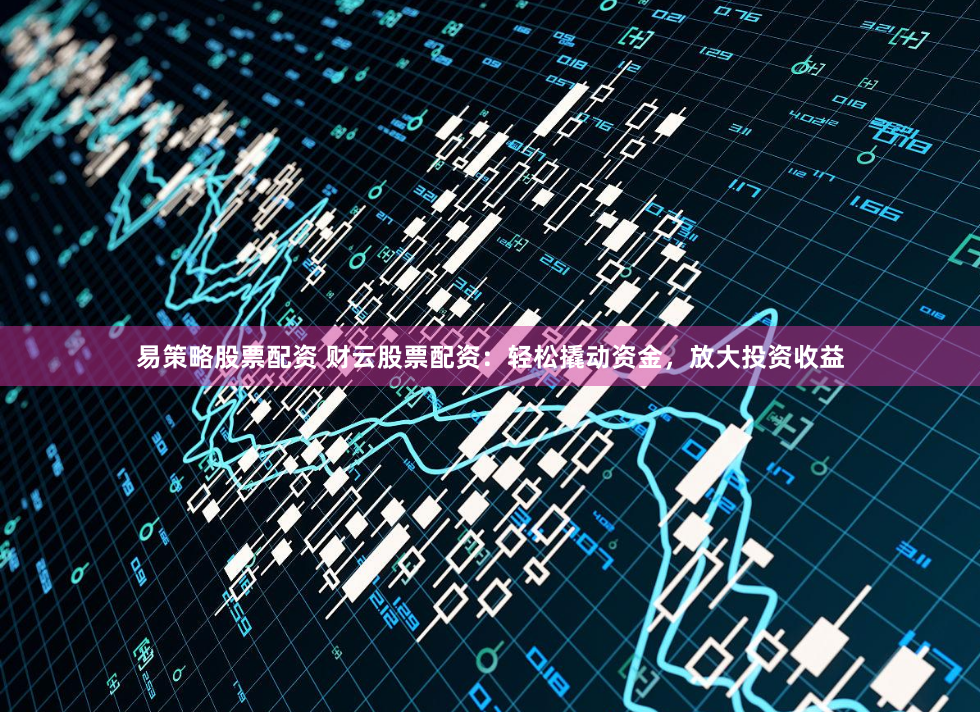 易策略股票配资 财云股票配资：轻松撬动资金，放大投资收益