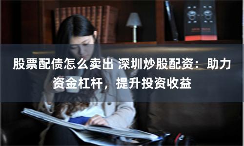 股票配债怎么卖出 深圳炒股配资:助力资金杠杆,提升投资收益