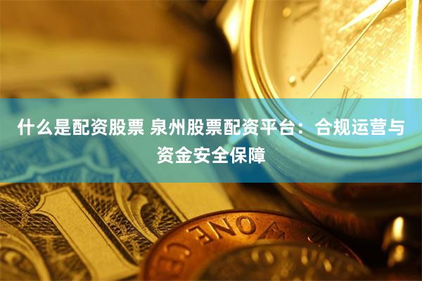 什么是配资股票 泉州股票配资平台:合规运营与资金安全保障