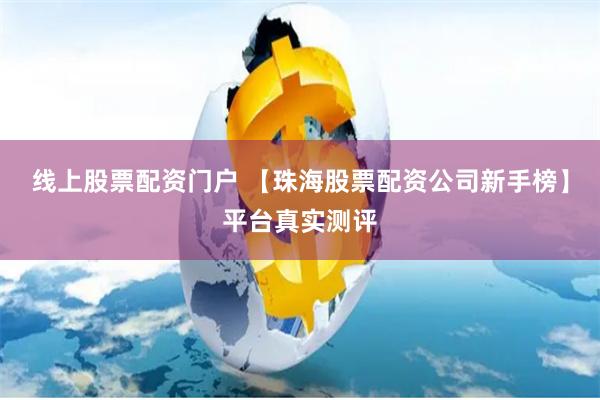 线上股票配资门户 【珠海股票配资公司新手榜】平台真实测评