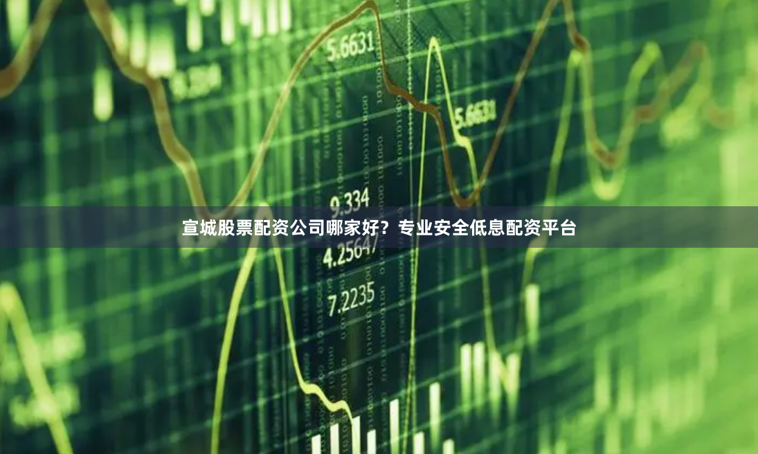 宣城股票配资公司哪家好？专业安全低息配资平台