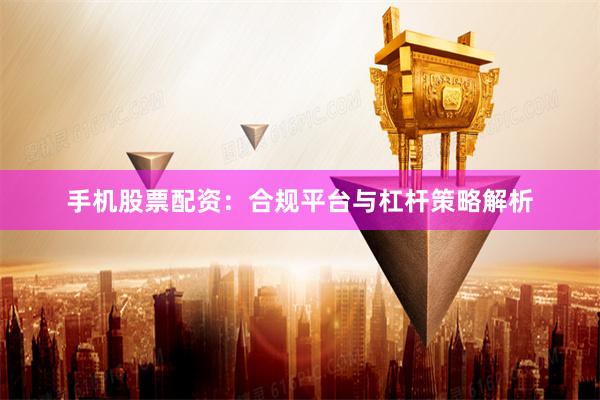 手机股票配资：合规平台与杠杆策略解析