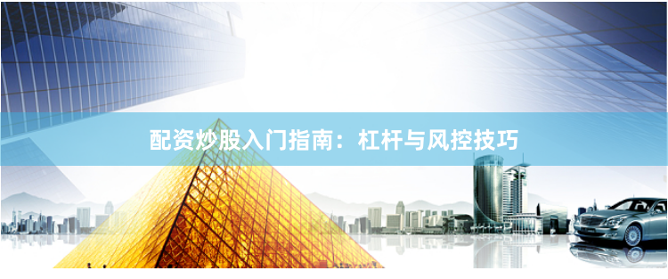 配资炒股入门指南：杠杆与风控技巧