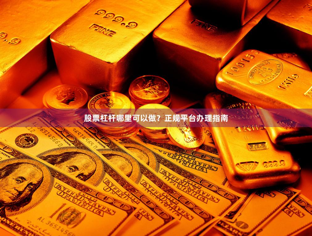 股票杠杆哪里可以做？正规平台办理指南