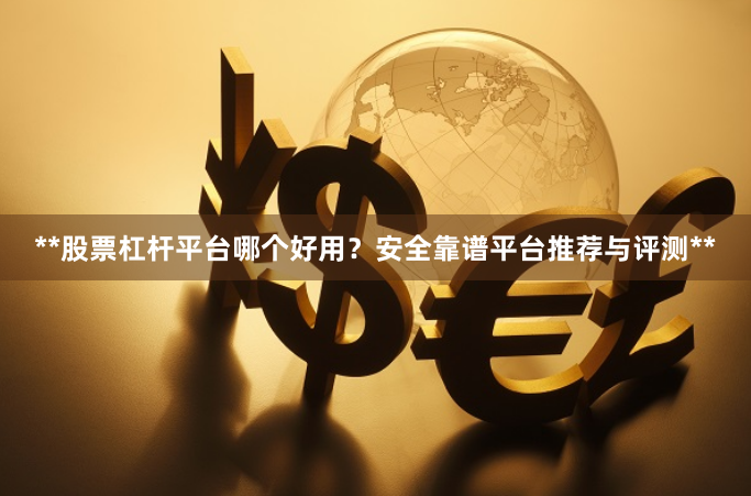 **股票杠杆平台哪个好用？安全靠谱平台推荐与评测**
