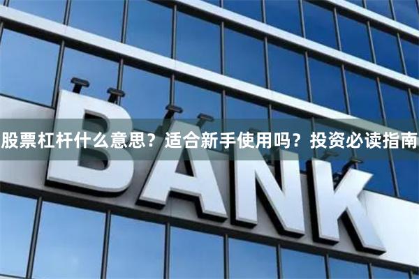 股票杠杆什么意思？适合新手使用吗？投资必读指南