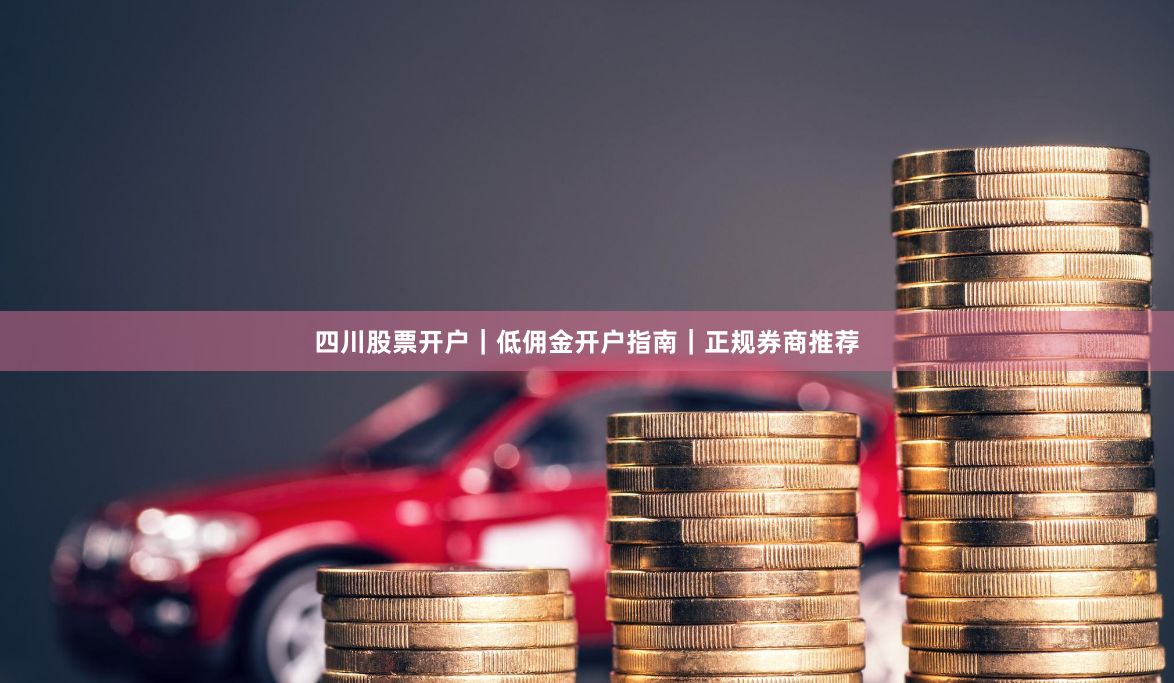四川股票开户｜低佣金开户指南｜正规券商推荐