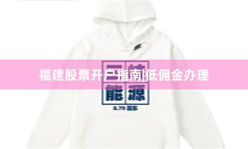 福建股票开户指南|低佣金办理