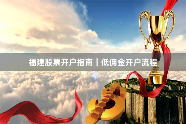 福建股票开户指南｜低佣金开户流程