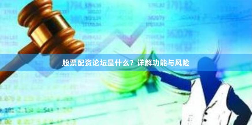 股票配资论坛是什么？详解功能与风险