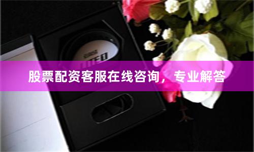 股票配资客服在线咨询，专业解答