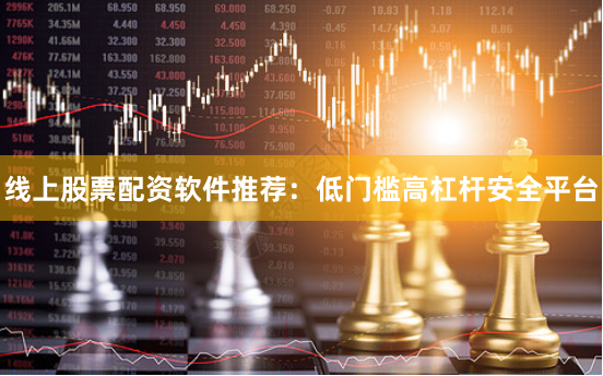 线上股票配资软件推荐：低门槛高杠杆安全平台