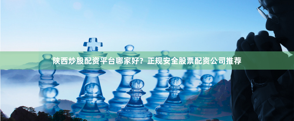 陕西炒股配资平台哪家好？正规安全股票配资公司推荐