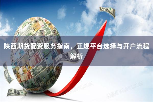 陕西期货配资服务指南，正规平台选择与开户流程解析