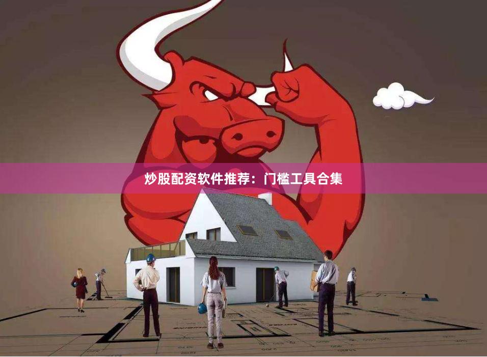 炒股配资软件推荐：门槛工具合集