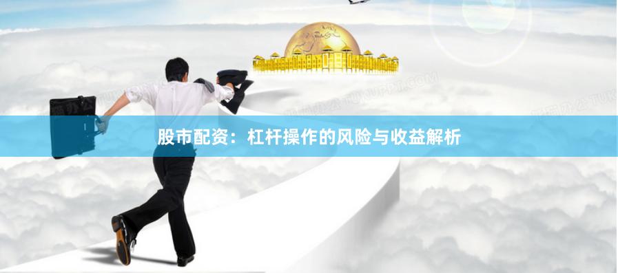 股市配资：杠杆操作的风险与收益解析