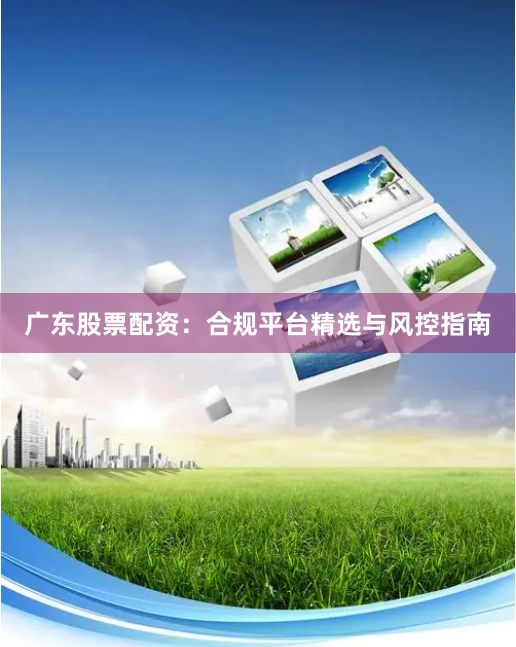 广东股票配资：合规平台精选与风控指南
