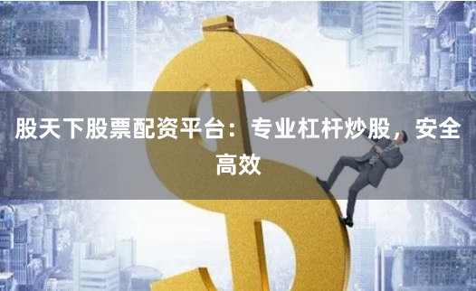 股天下股票配资平台：专业杠杆炒股，安全高效