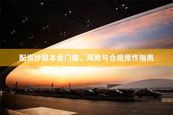 配资炒股本金门槛、风险与合规操作指南