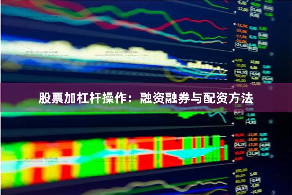 股票加杠杆操作：融资融券与配资方法