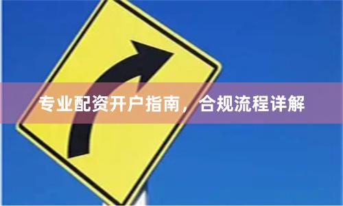 专业配资开户指南，合规流程详解