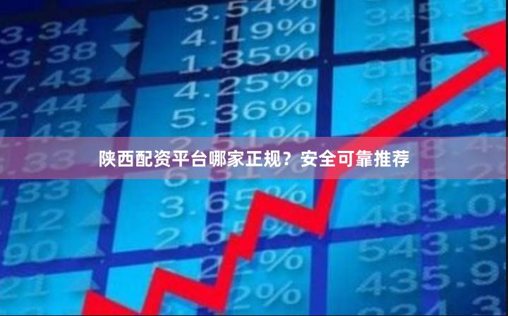 陕西配资平台哪家正规？安全可靠推荐