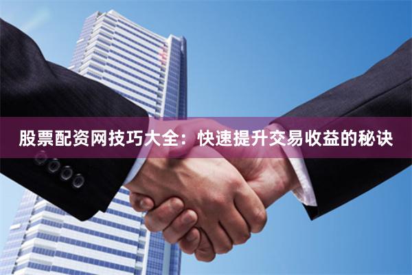 股票配资网技巧大全：快速提升交易收益的秘诀