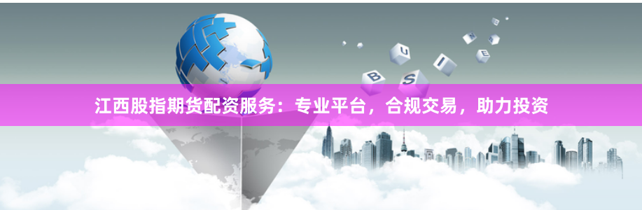 江西股指期货配资服务：专业平台，合规交易，助力投资