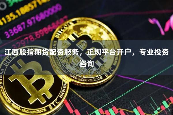 江西股指期货配资服务，正规平台开户，专业投资咨询